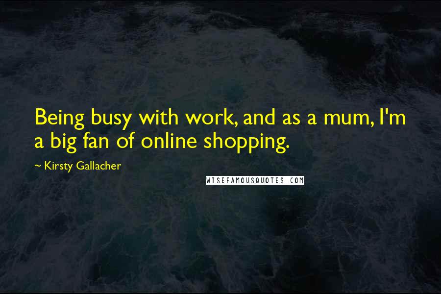 Kirsty Gallacher Quotes: Being busy with work, and as a mum, I'm a big fan of online shopping.