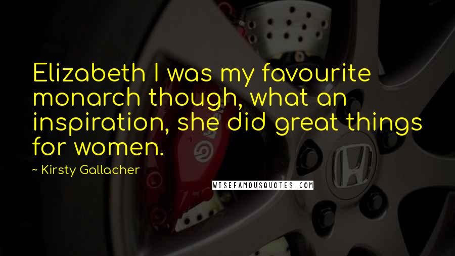 Kirsty Gallacher Quotes: Elizabeth I was my favourite monarch though, what an inspiration, she did great things for women.