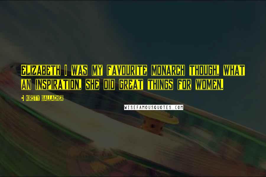Kirsty Gallacher Quotes: Elizabeth I was my favourite monarch though, what an inspiration, she did great things for women.