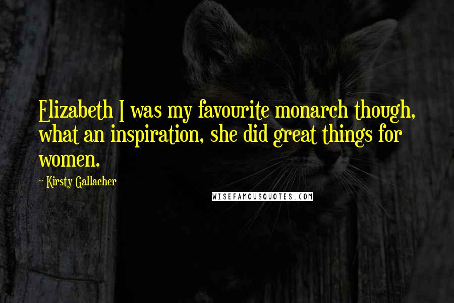 Kirsty Gallacher Quotes: Elizabeth I was my favourite monarch though, what an inspiration, she did great things for women.