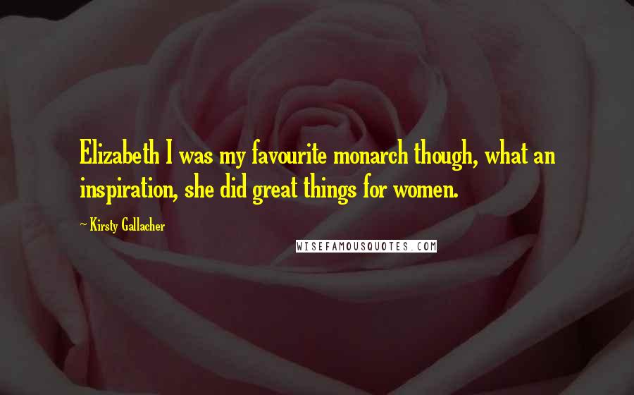 Kirsty Gallacher Quotes: Elizabeth I was my favourite monarch though, what an inspiration, she did great things for women.