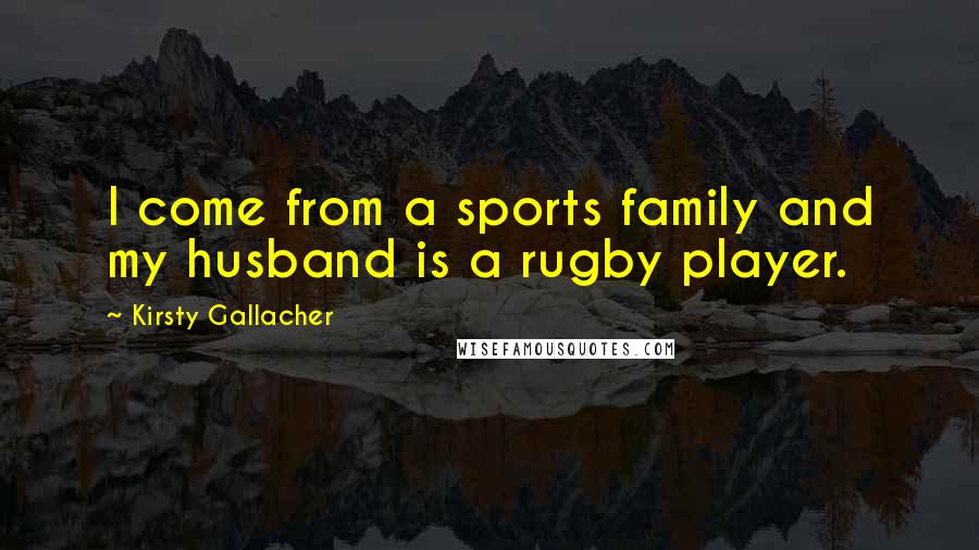 Kirsty Gallacher Quotes: I come from a sports family and my husband is a rugby player.