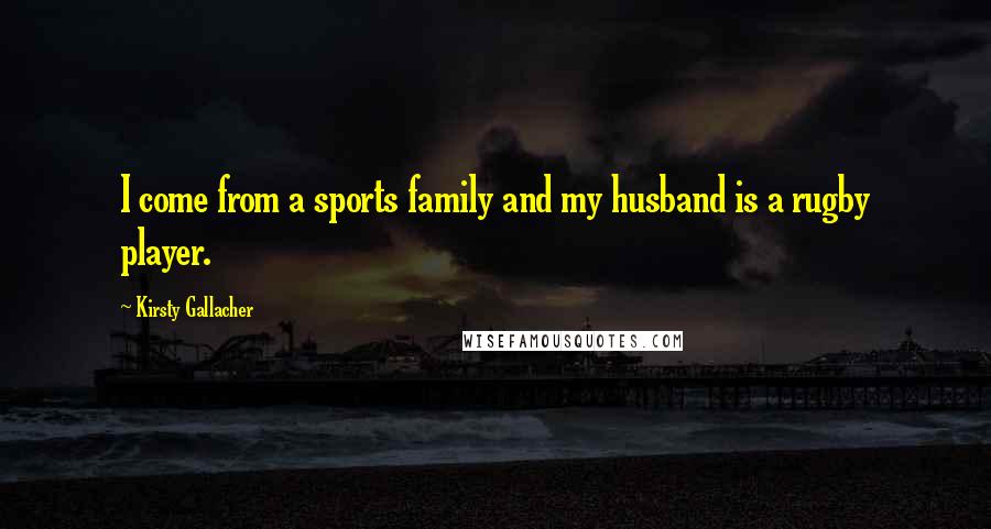 Kirsty Gallacher Quotes: I come from a sports family and my husband is a rugby player.