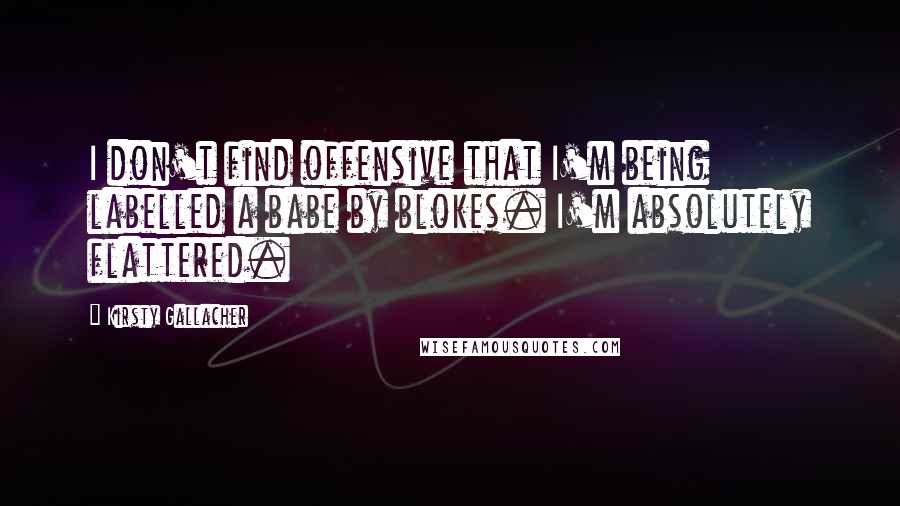 Kirsty Gallacher Quotes: I don't find offensive that I'm being labelled a babe by blokes. I'm absolutely flattered.