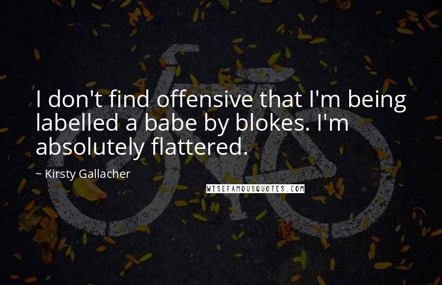 Kirsty Gallacher Quotes: I don't find offensive that I'm being labelled a babe by blokes. I'm absolutely flattered.