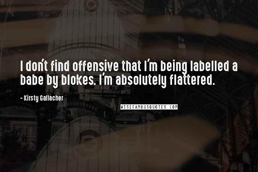 Kirsty Gallacher Quotes: I don't find offensive that I'm being labelled a babe by blokes. I'm absolutely flattered.