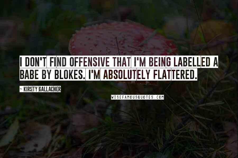 Kirsty Gallacher Quotes: I don't find offensive that I'm being labelled a babe by blokes. I'm absolutely flattered.