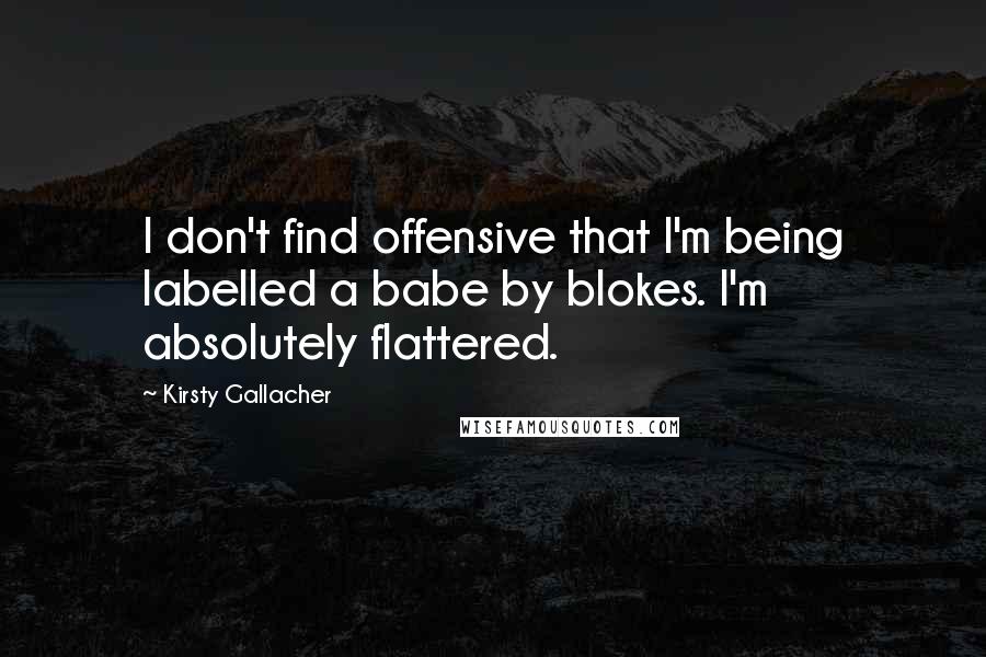 Kirsty Gallacher Quotes: I don't find offensive that I'm being labelled a babe by blokes. I'm absolutely flattered.