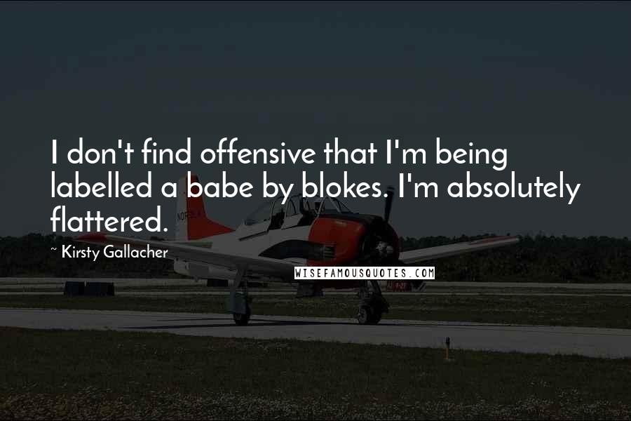 Kirsty Gallacher Quotes: I don't find offensive that I'm being labelled a babe by blokes. I'm absolutely flattered.