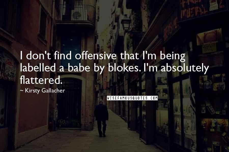 Kirsty Gallacher Quotes: I don't find offensive that I'm being labelled a babe by blokes. I'm absolutely flattered.