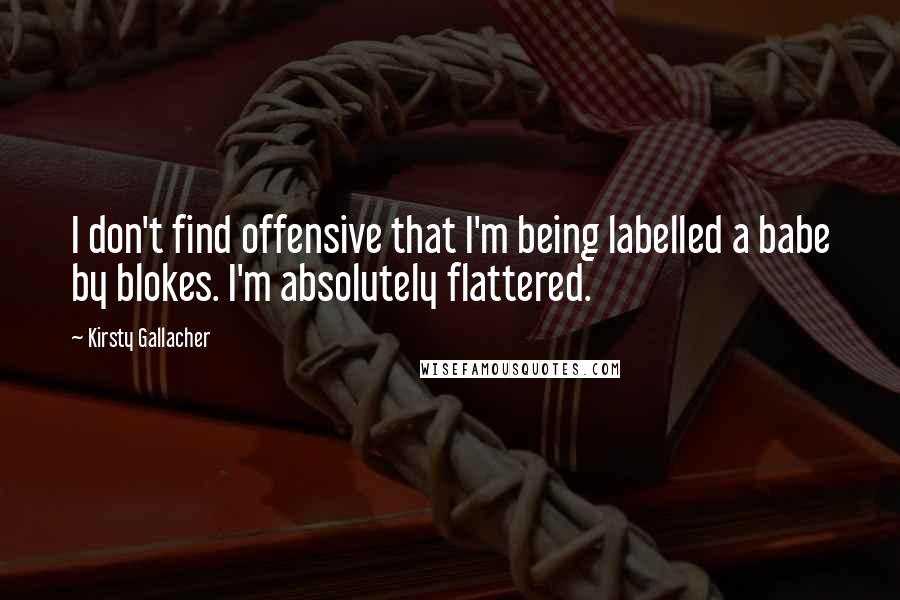Kirsty Gallacher Quotes: I don't find offensive that I'm being labelled a babe by blokes. I'm absolutely flattered.