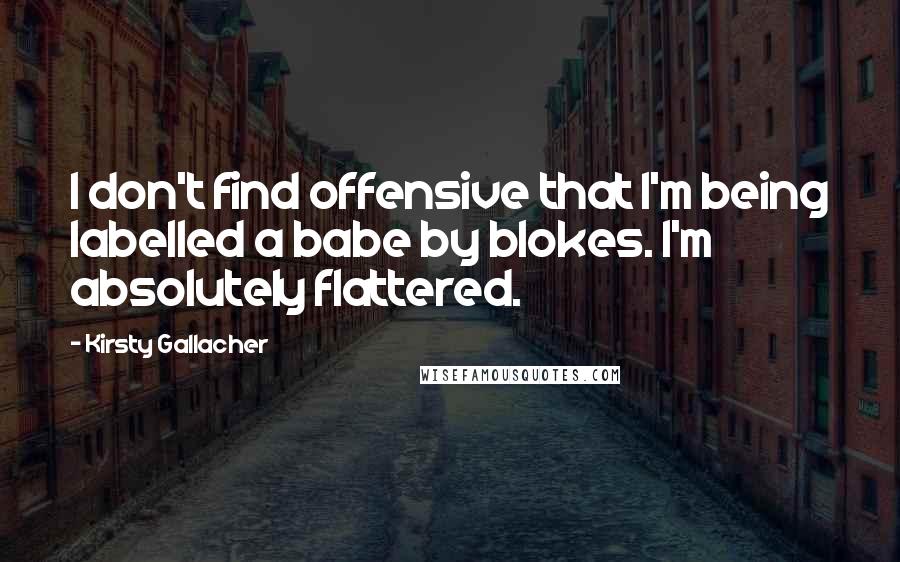 Kirsty Gallacher Quotes: I don't find offensive that I'm being labelled a babe by blokes. I'm absolutely flattered.