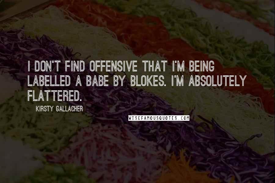 Kirsty Gallacher Quotes: I don't find offensive that I'm being labelled a babe by blokes. I'm absolutely flattered.
