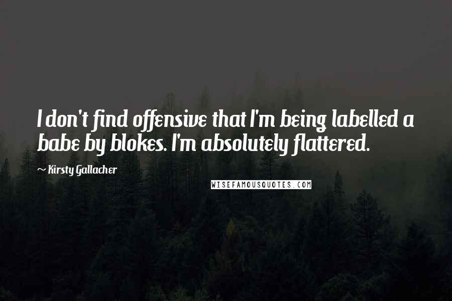 Kirsty Gallacher Quotes: I don't find offensive that I'm being labelled a babe by blokes. I'm absolutely flattered.
