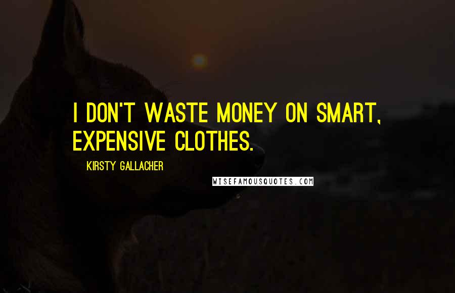 Kirsty Gallacher Quotes: I don't waste money on smart, expensive clothes.