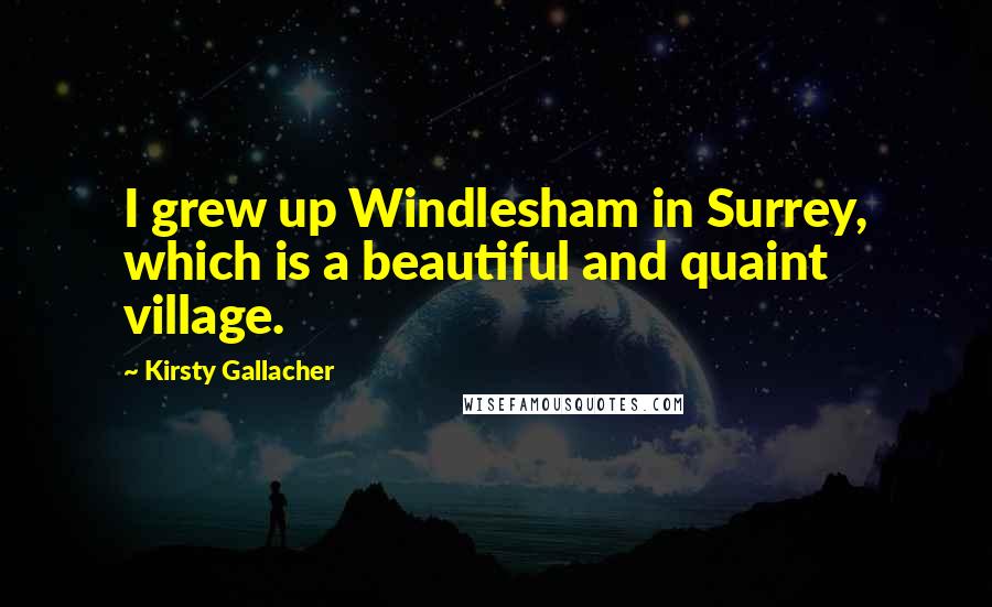 Kirsty Gallacher Quotes: I grew up Windlesham in Surrey, which is a beautiful and quaint village.