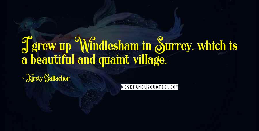 Kirsty Gallacher Quotes: I grew up Windlesham in Surrey, which is a beautiful and quaint village.