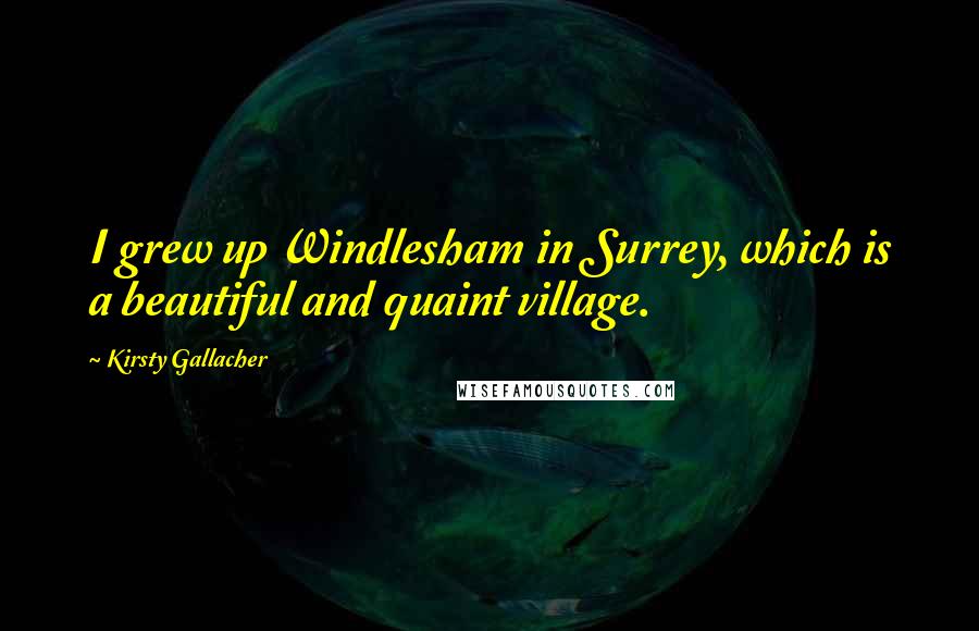 Kirsty Gallacher Quotes: I grew up Windlesham in Surrey, which is a beautiful and quaint village.