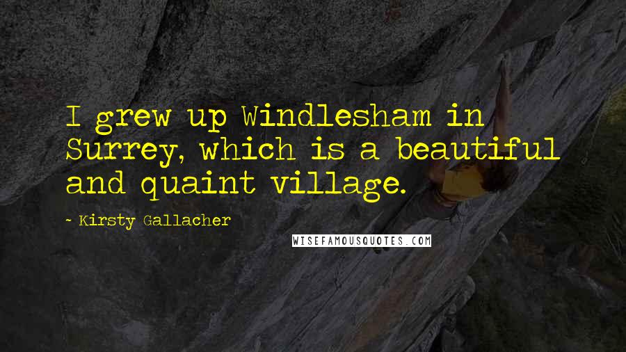 Kirsty Gallacher Quotes: I grew up Windlesham in Surrey, which is a beautiful and quaint village.