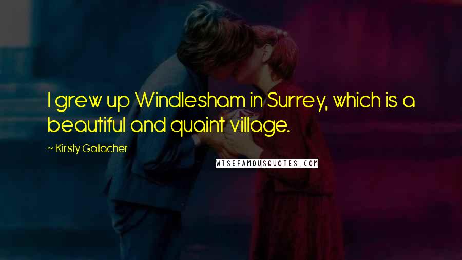 Kirsty Gallacher Quotes: I grew up Windlesham in Surrey, which is a beautiful and quaint village.
