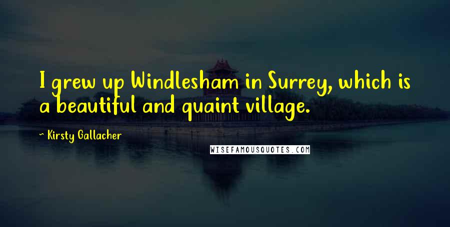 Kirsty Gallacher Quotes: I grew up Windlesham in Surrey, which is a beautiful and quaint village.