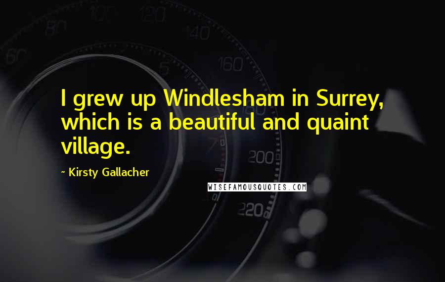 Kirsty Gallacher Quotes: I grew up Windlesham in Surrey, which is a beautiful and quaint village.