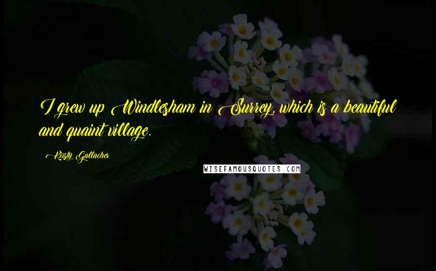 Kirsty Gallacher Quotes: I grew up Windlesham in Surrey, which is a beautiful and quaint village.