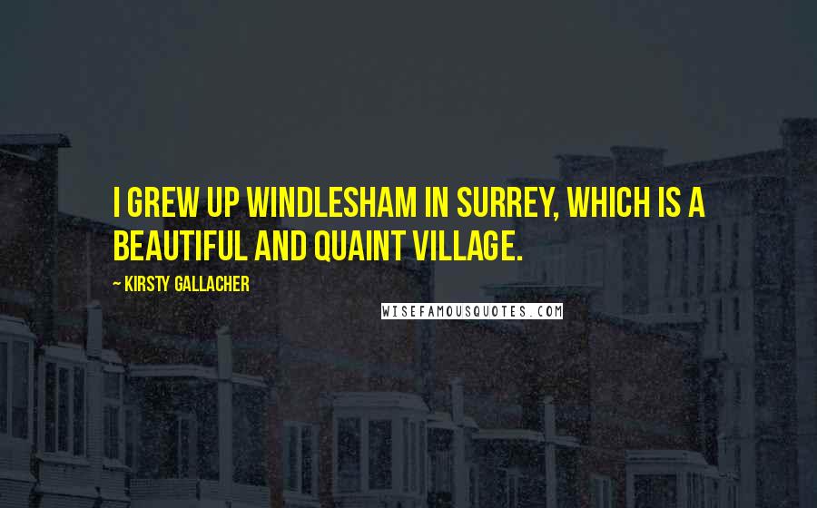 Kirsty Gallacher Quotes: I grew up Windlesham in Surrey, which is a beautiful and quaint village.