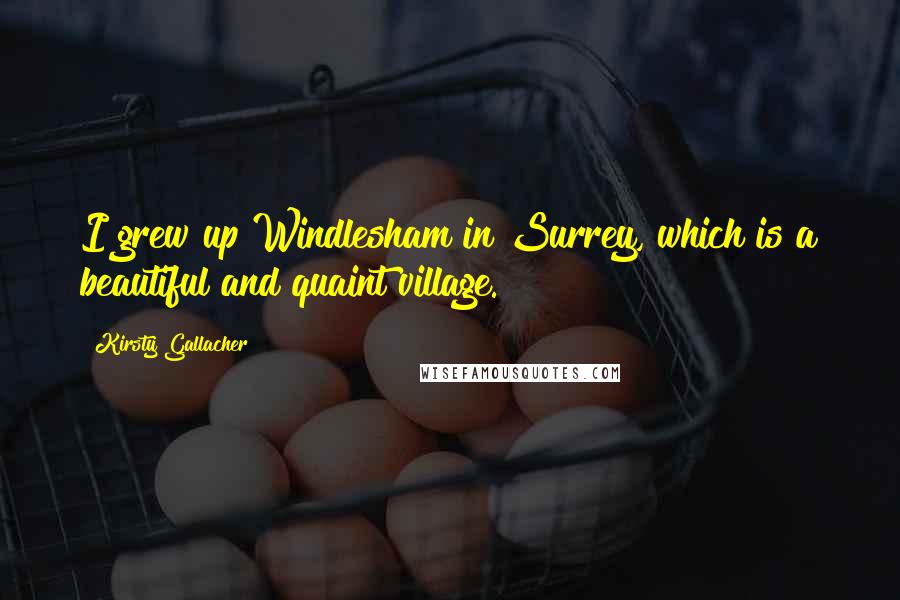 Kirsty Gallacher Quotes: I grew up Windlesham in Surrey, which is a beautiful and quaint village.