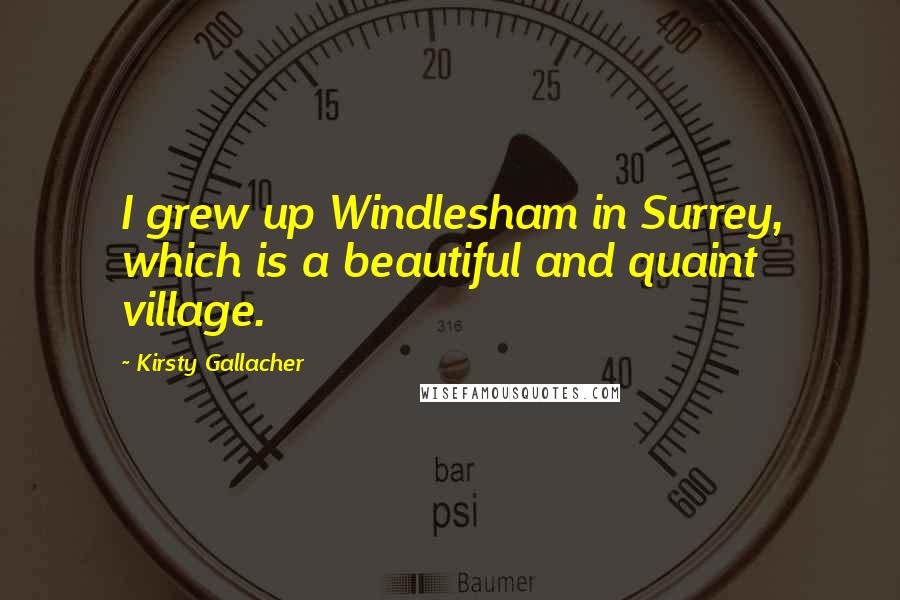 Kirsty Gallacher Quotes: I grew up Windlesham in Surrey, which is a beautiful and quaint village.
