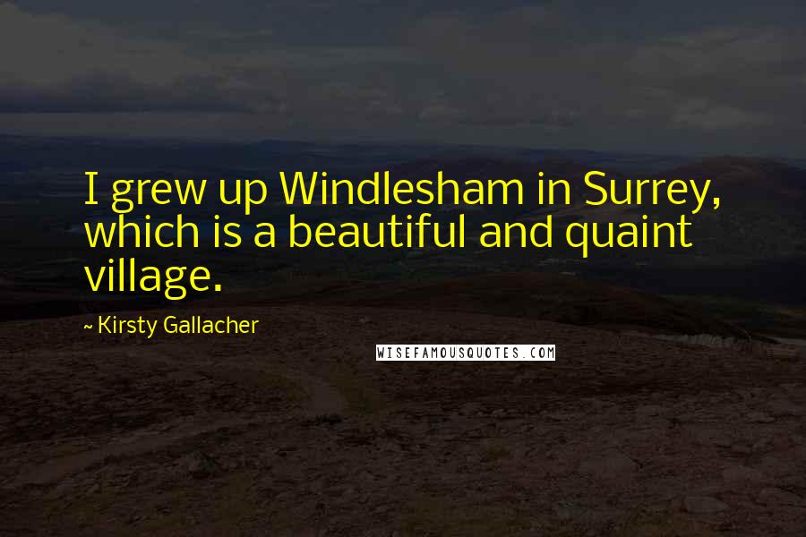 Kirsty Gallacher Quotes: I grew up Windlesham in Surrey, which is a beautiful and quaint village.