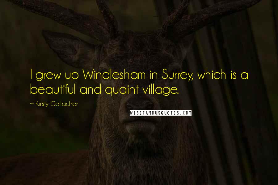 Kirsty Gallacher Quotes: I grew up Windlesham in Surrey, which is a beautiful and quaint village.