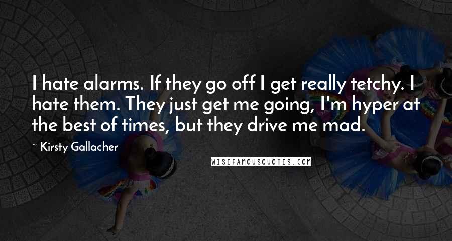 Kirsty Gallacher Quotes: I hate alarms. If they go off I get really tetchy. I hate them. They just get me going, I'm hyper at the best of times, but they drive me mad.