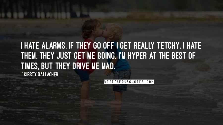 Kirsty Gallacher Quotes: I hate alarms. If they go off I get really tetchy. I hate them. They just get me going, I'm hyper at the best of times, but they drive me mad.
