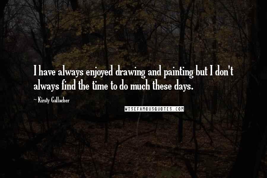 Kirsty Gallacher Quotes: I have always enjoyed drawing and painting but I don't always find the time to do much these days.