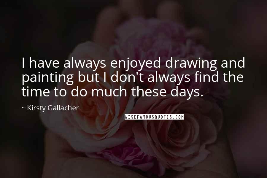 Kirsty Gallacher Quotes: I have always enjoyed drawing and painting but I don't always find the time to do much these days.
