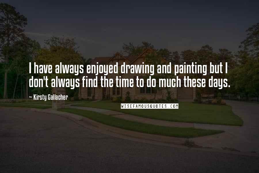 Kirsty Gallacher Quotes: I have always enjoyed drawing and painting but I don't always find the time to do much these days.