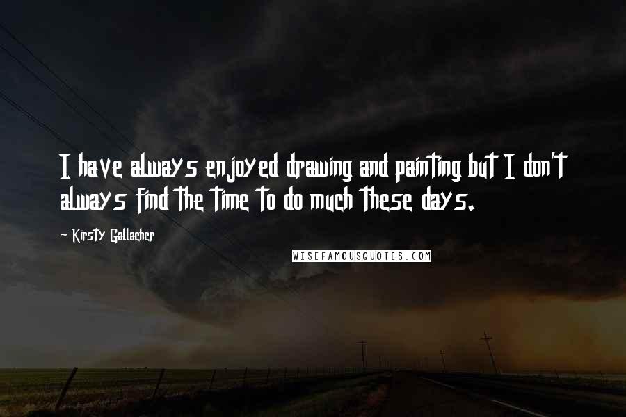 Kirsty Gallacher Quotes: I have always enjoyed drawing and painting but I don't always find the time to do much these days.