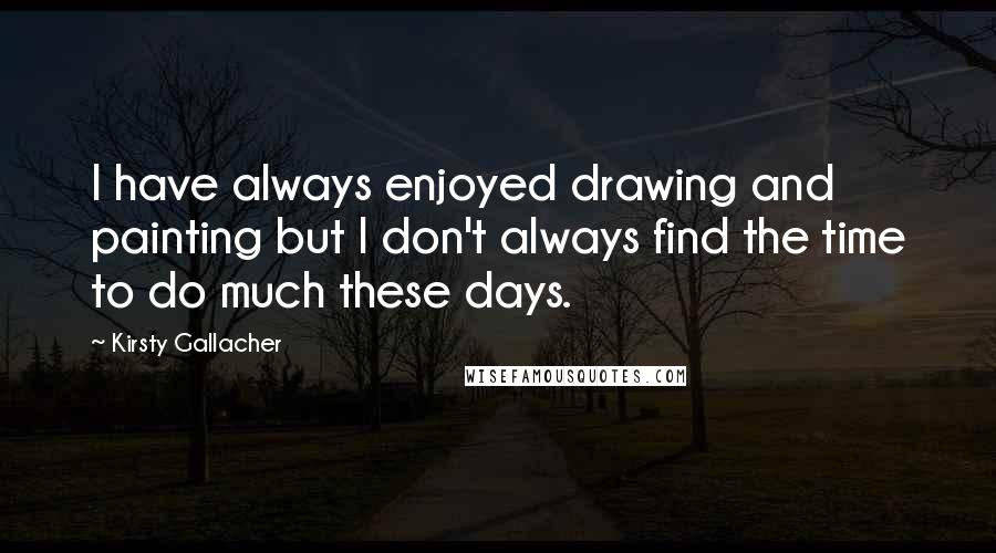 Kirsty Gallacher Quotes: I have always enjoyed drawing and painting but I don't always find the time to do much these days.