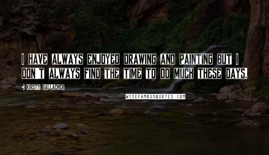 Kirsty Gallacher Quotes: I have always enjoyed drawing and painting but I don't always find the time to do much these days.