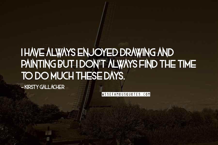 Kirsty Gallacher Quotes: I have always enjoyed drawing and painting but I don't always find the time to do much these days.