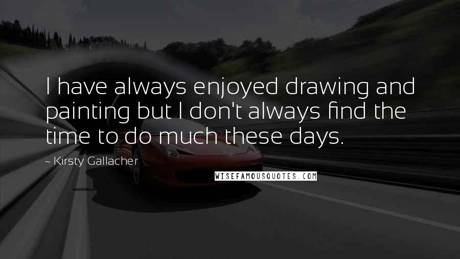 Kirsty Gallacher Quotes: I have always enjoyed drawing and painting but I don't always find the time to do much these days.