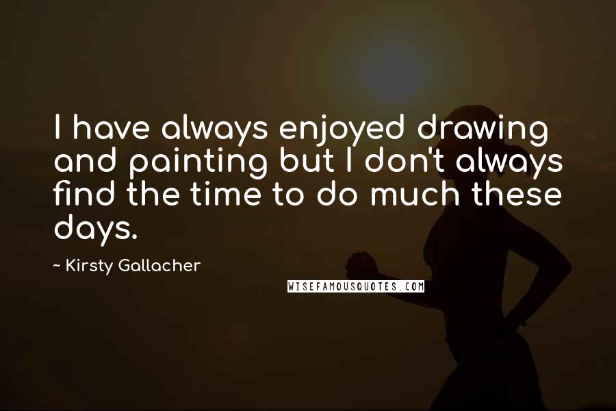 Kirsty Gallacher Quotes: I have always enjoyed drawing and painting but I don't always find the time to do much these days.