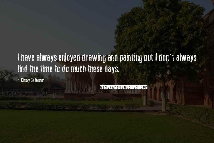Kirsty Gallacher Quotes: I have always enjoyed drawing and painting but I don't always find the time to do much these days.