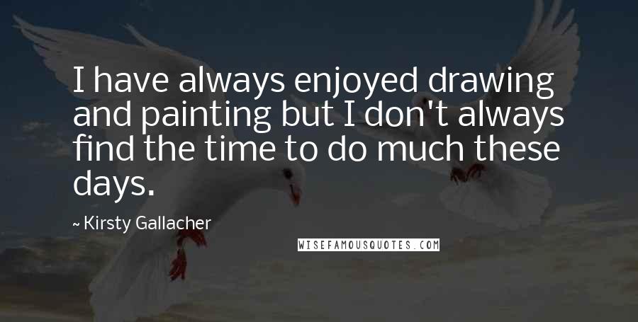 Kirsty Gallacher Quotes: I have always enjoyed drawing and painting but I don't always find the time to do much these days.