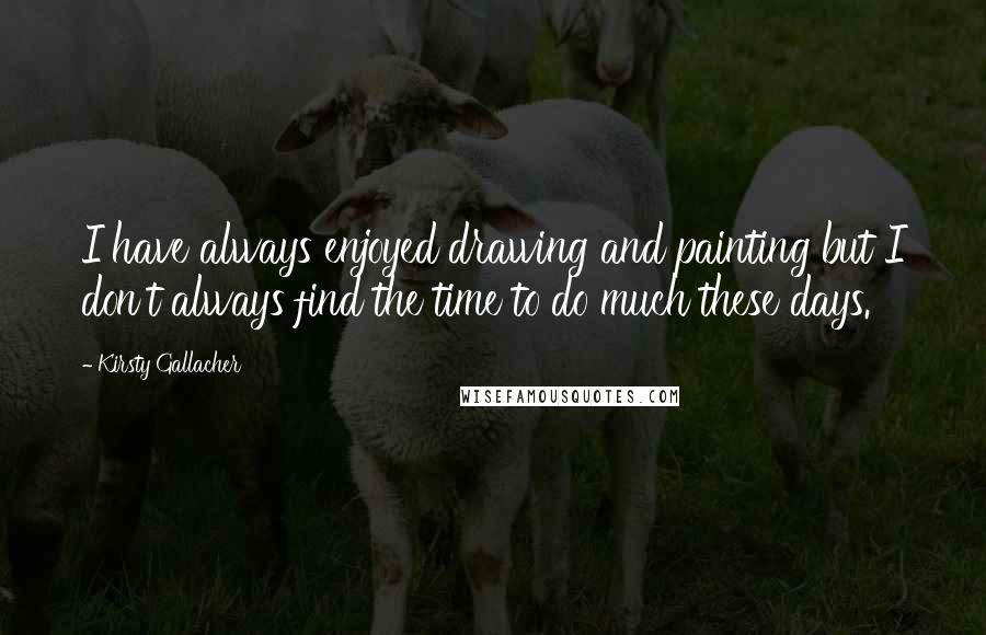 Kirsty Gallacher Quotes: I have always enjoyed drawing and painting but I don't always find the time to do much these days.