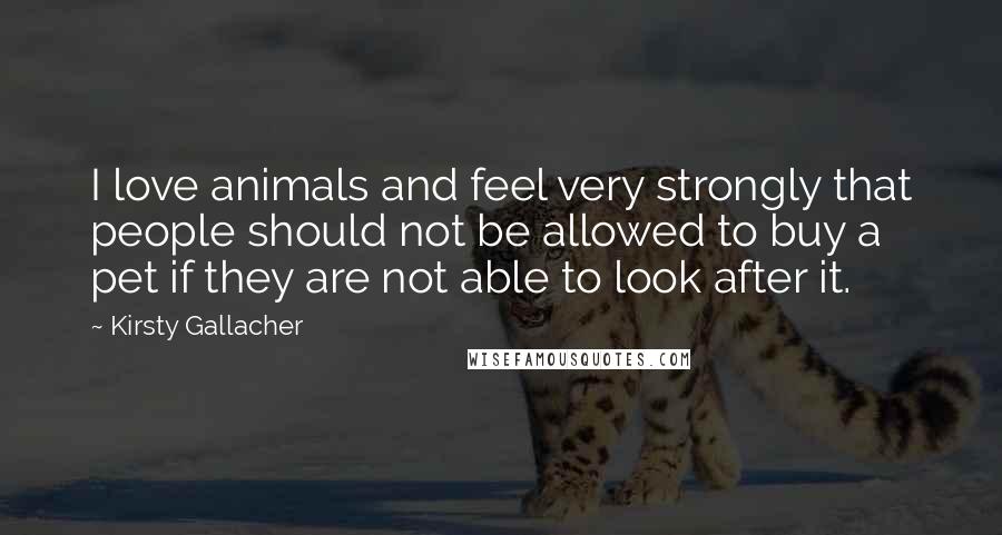 Kirsty Gallacher Quotes: I love animals and feel very strongly that people should not be allowed to buy a pet if they are not able to look after it.