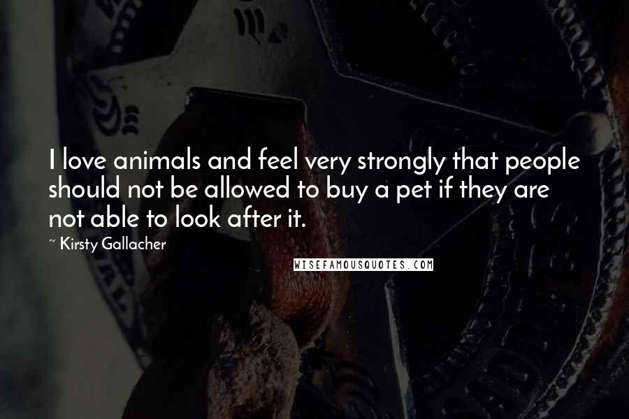 Kirsty Gallacher Quotes: I love animals and feel very strongly that people should not be allowed to buy a pet if they are not able to look after it.