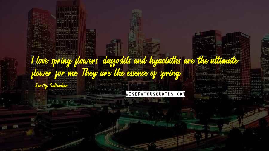 Kirsty Gallacher Quotes: I love spring flowers: daffodils and hyacinths are the ultimate flower for me. They are the essence of spring.