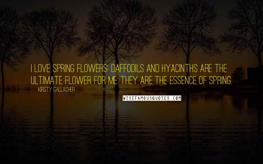 Kirsty Gallacher Quotes: I love spring flowers: daffodils and hyacinths are the ultimate flower for me. They are the essence of spring.